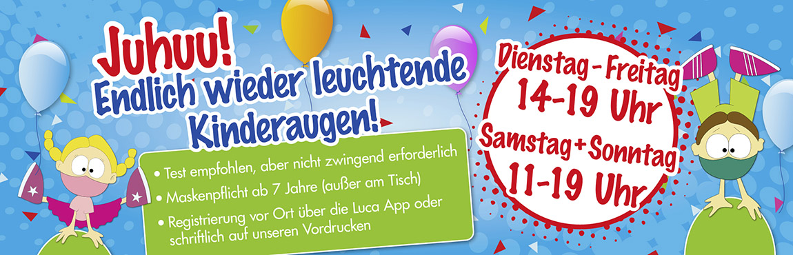 Slider-Start-Oeffnungszeiten-JulAug2110 Juhu! Endlich wieder leuchtende Kinderaugen! - Test empfohlen, aber nicht zwingend erforderlich. - Maskenpflicht ab 7 Jahren (außer am Tisch) - Registrierung vor Ort über die Luca App oder schriftlich auf unseren Vordrucken Öffnungszeiten: Dienstag bis Freitag von 14 - 19 Uhr; Samstag und Sonntag von 11 - 19 Uhr. Montags geschlossen.